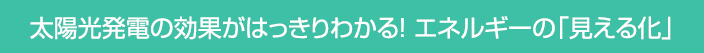 太陽光発電の効果がはっきりわかる！エネルギーの「見える化」